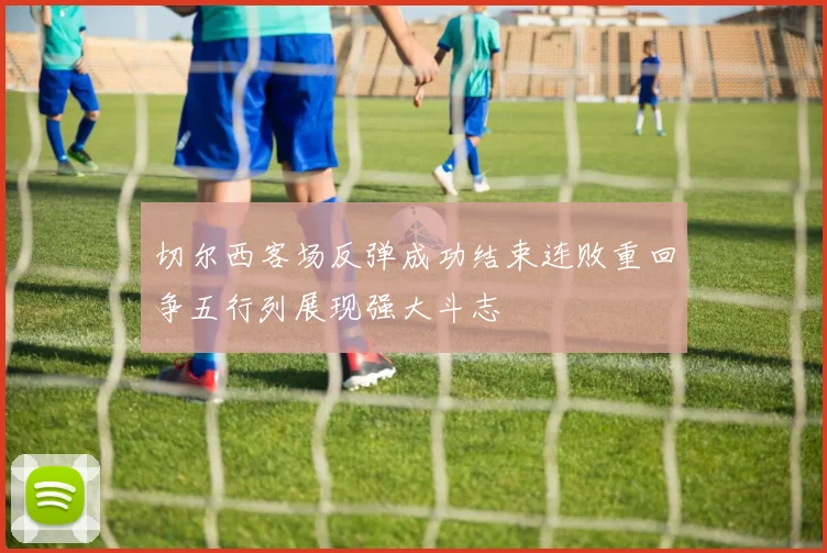 切尔西客场反弹成功结束连败重回争五行列展现强大斗志